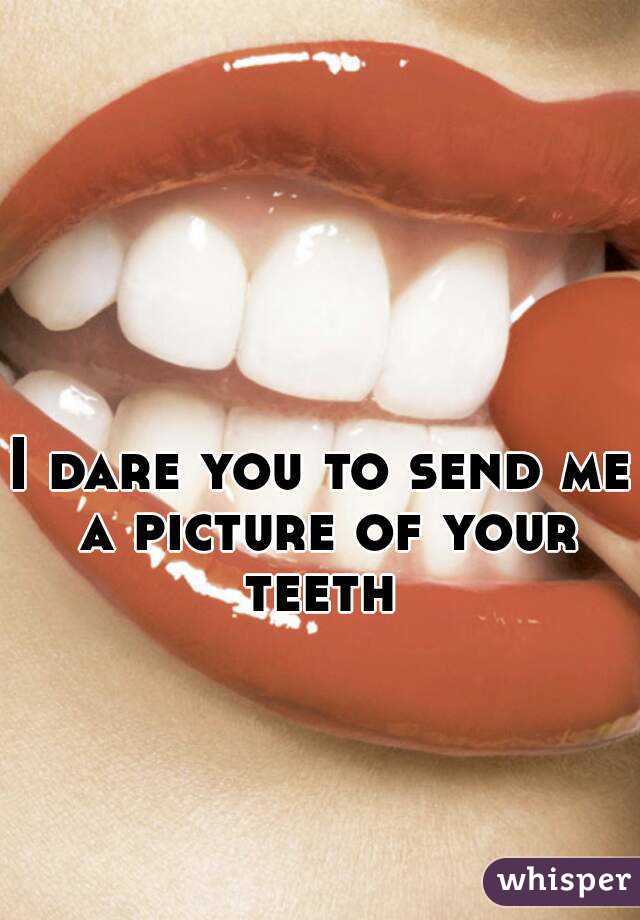 I dare you to send me a picture of your teeth 