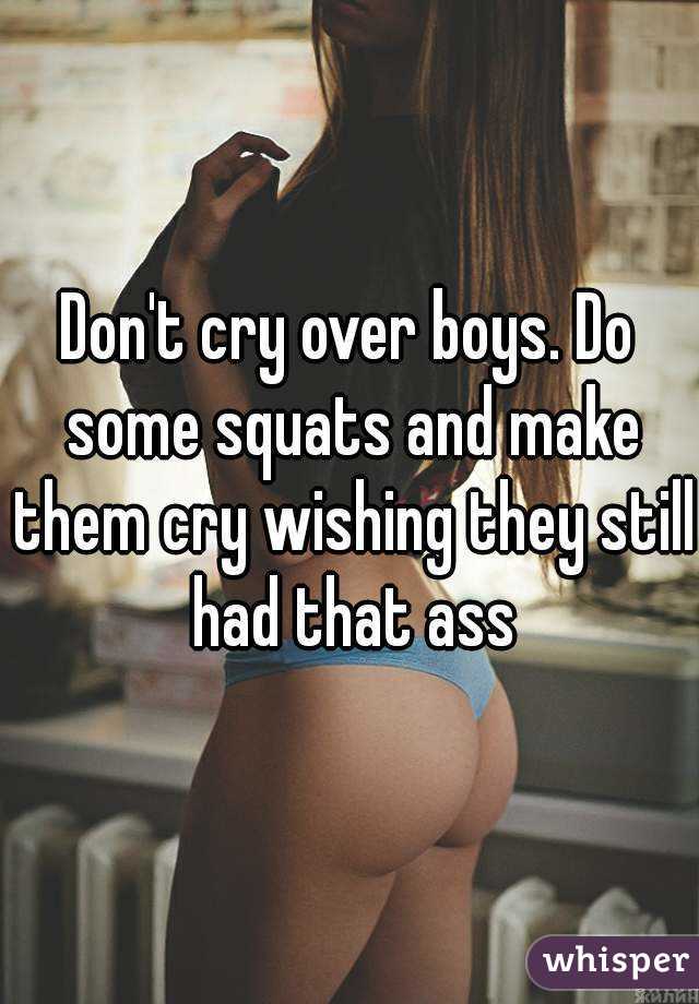 Don't cry over boys. Do some squats and make them cry wishing they still had that ass