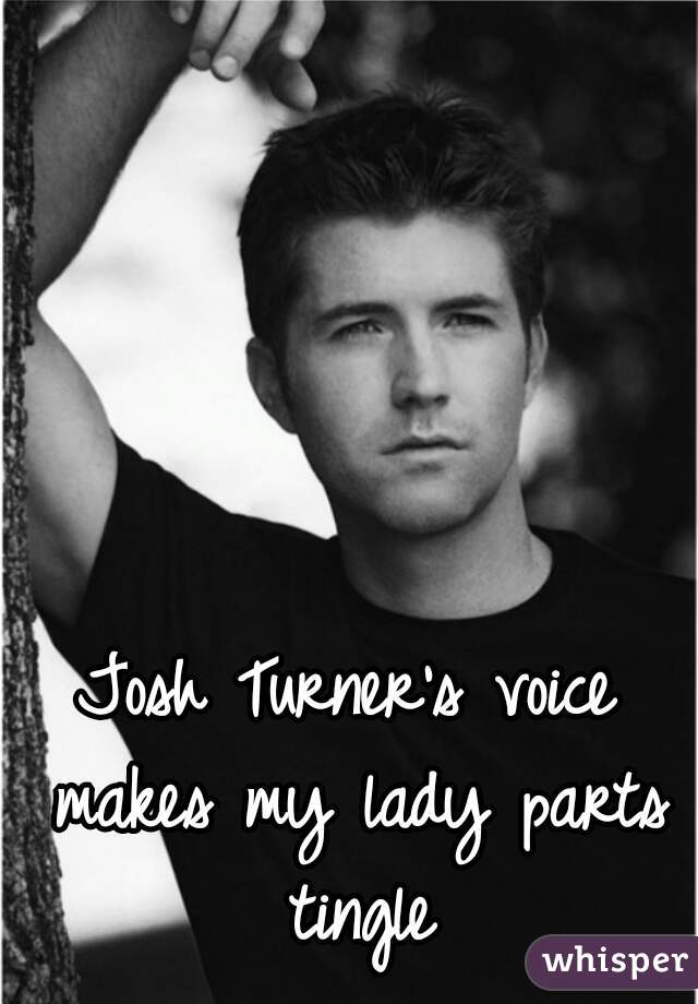 Josh Turner's voice makes my lady parts tingle