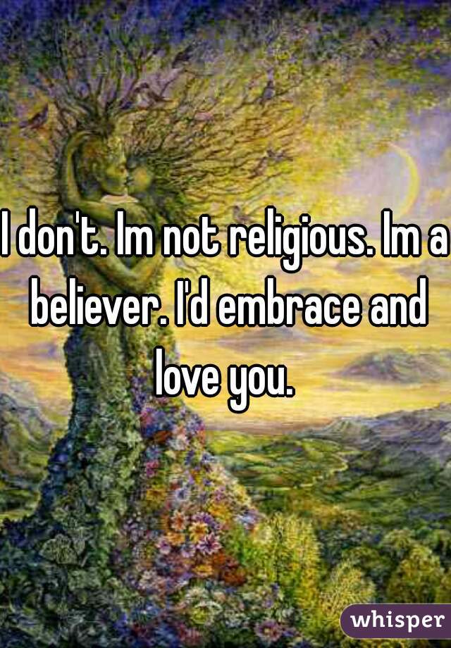 I don't. Im not religious. Im a believer. I'd embrace and love you. 