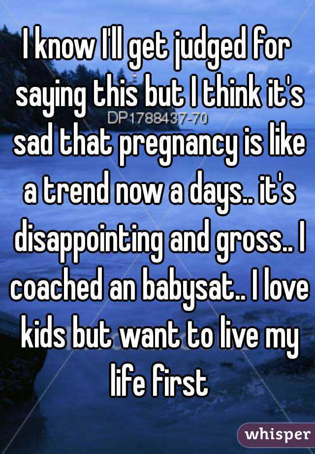 I know I'll get judged for saying this but I think it's sad that pregnancy is like a trend now a days.. it's disappointing and gross.. I coached an babysat.. I love kids but want to live my life first