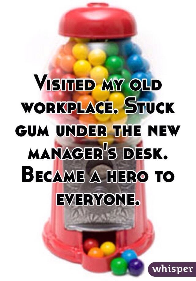 Visited my old workplace. Stuck gum under the new manager's desk.
Became a hero to everyone. 