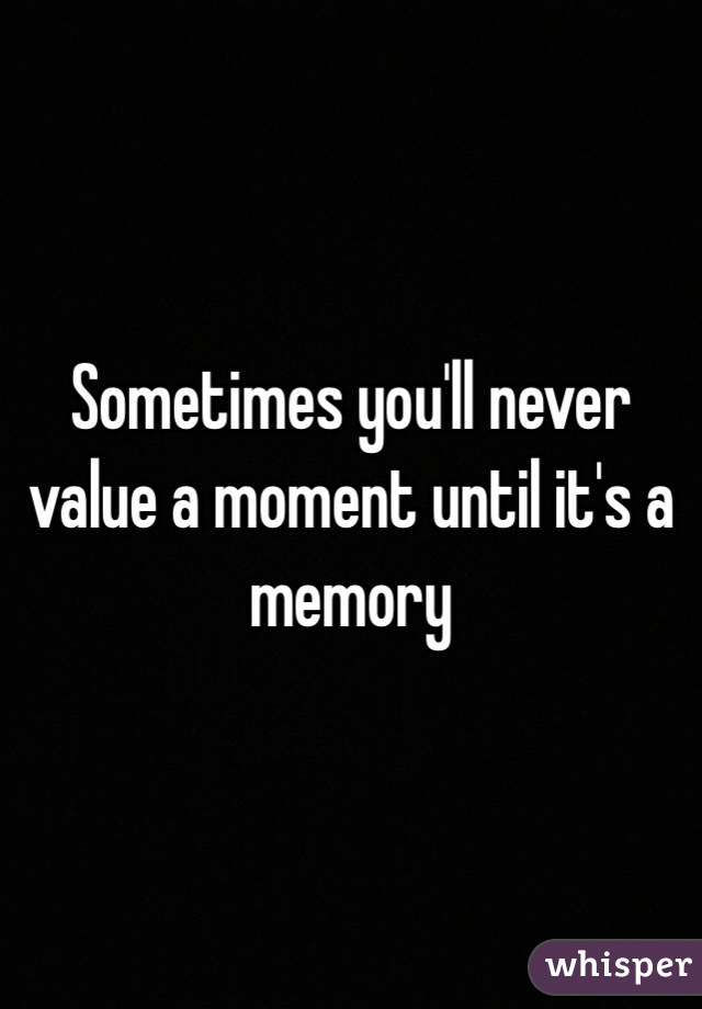 Sometimes you'll never value a moment until it's a memory 