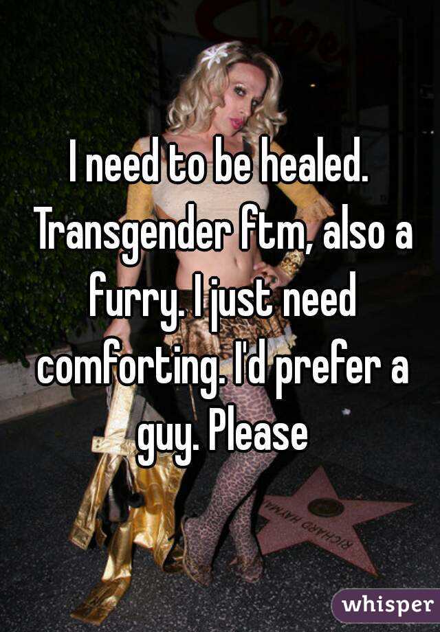 I need to be healed. Transgender ftm, also a furry. I just need comforting. I'd prefer a guy. Please