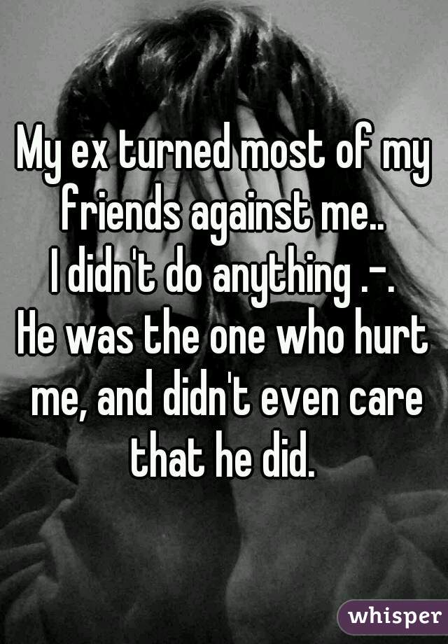My ex turned most of my friends against me.. 
I didn't do anything .-.
He was the one who hurt me, and didn't even care that he did. 
