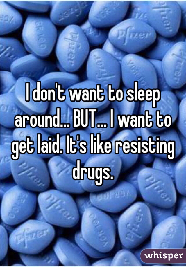 I don't want to sleep around... BUT... I want to get laid. It's like resisting drugs.