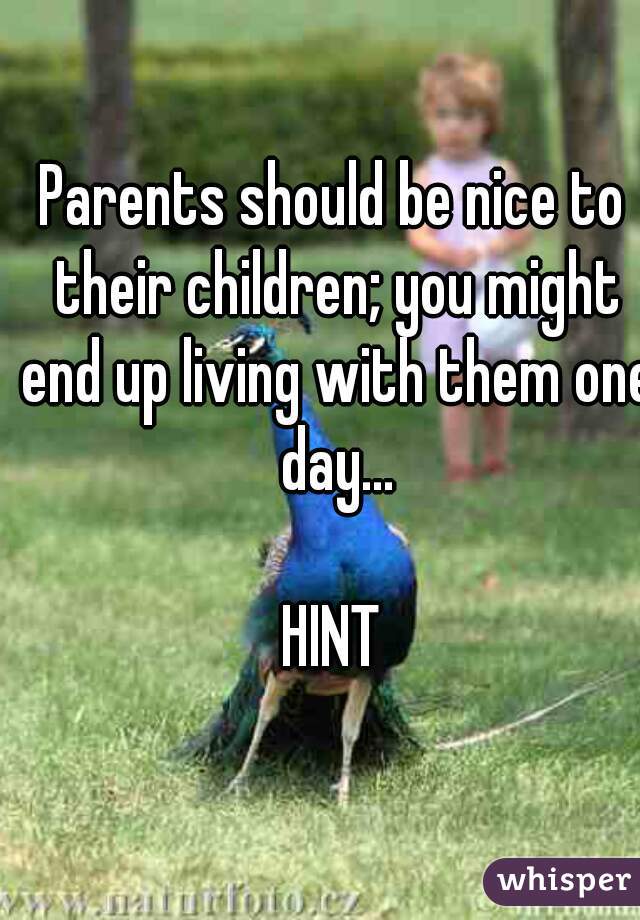 Parents should be nice to their children; you might end up living with them one day...

HINT
