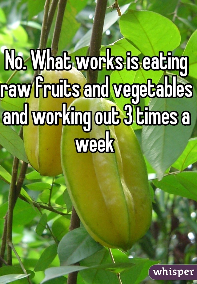 No. What works is eating raw fruits and vegetables and working out 3 times a week 