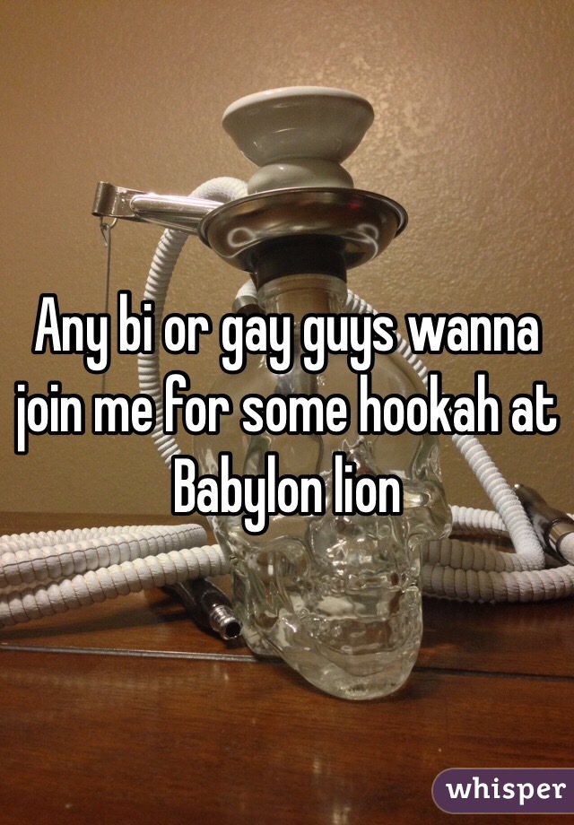 Any bi or gay guys wanna join me for some hookah at Babylon lion