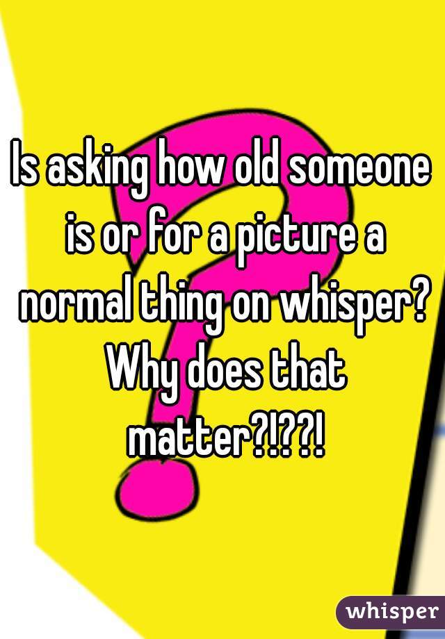 Is asking how old someone is or for a picture a normal thing on whisper? Why does that matter?!??!