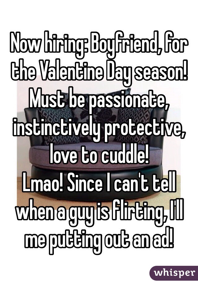 Now hiring: Boyfriend, for the Valentine Day season! 
Must be passionate, instinctively protective, love to cuddle! 
Lmao! Since I can't tell when a guy is flirting, I'll me putting out an ad! 