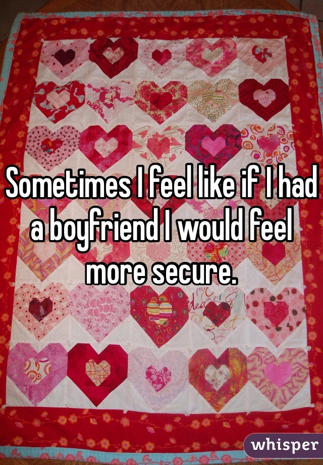 Sometimes I feel like if I had a boyfriend I would feel more secure.