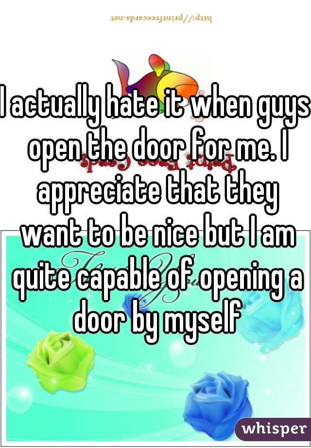 I actually hate it when guys open the door for me. I appreciate that they want to be nice but I am quite capable of opening a door by myself