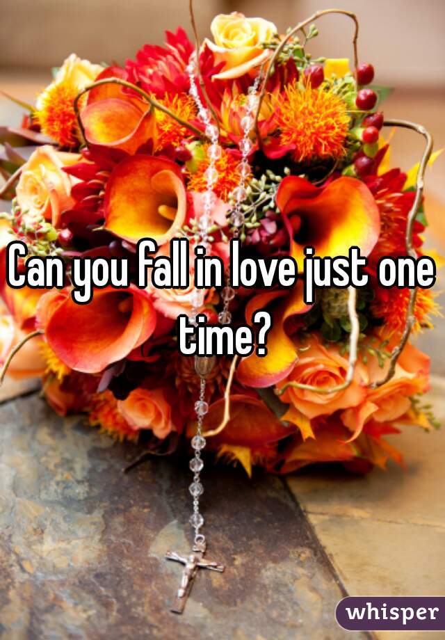 Can you fall in love just one time?