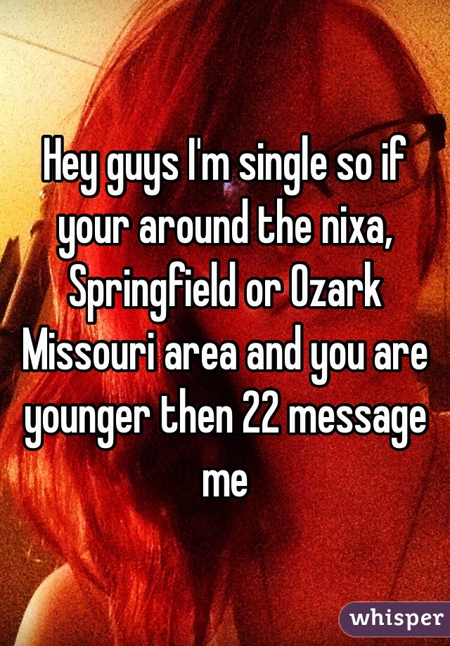 Hey guys I'm single so if your around the nixa, Springfield or Ozark Missouri area and you are younger then 22 message me 
