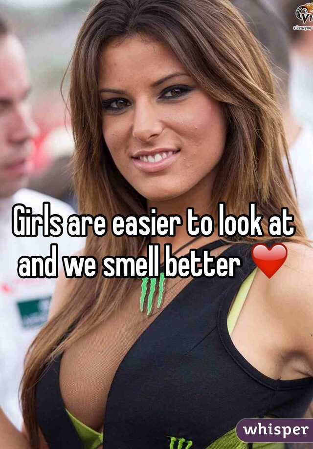 Girls are easier to look at and we smell better ❤️