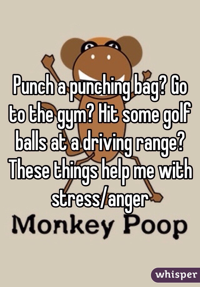 Punch a punching bag? Go to the gym? Hit some golf balls at a driving range? These things help me with stress/anger