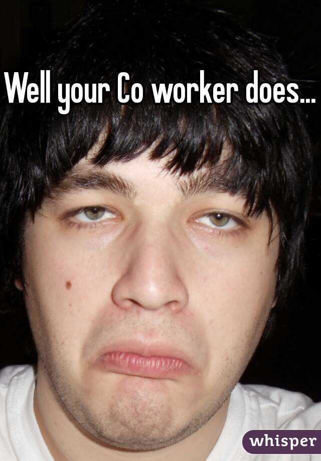 Well your Co worker does...