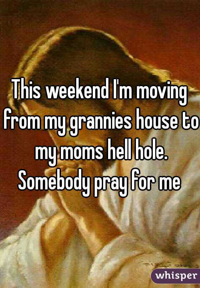 This weekend I'm moving from my grannies house to my moms hell hole. Somebody pray for me 