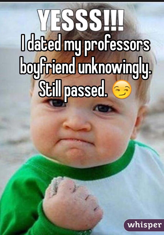I dated my professors boyfriend unknowingly. Still passed. 😏