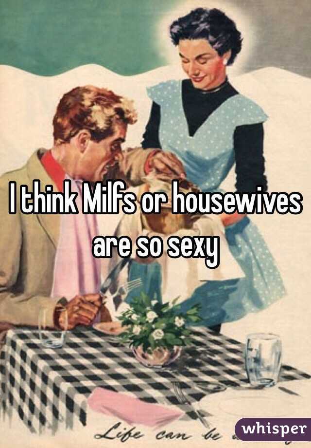 I think Milfs or housewives are so sexy 