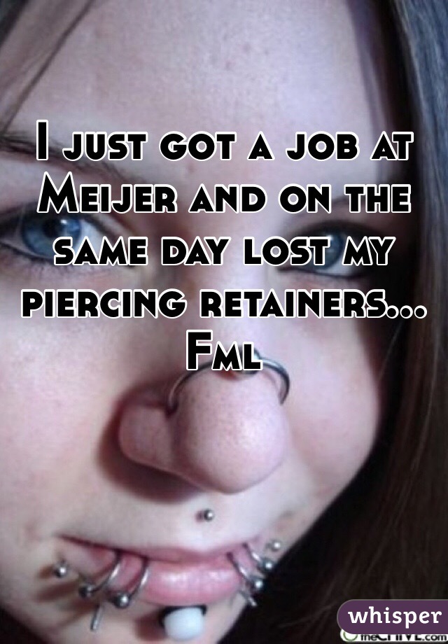 I just got a job at Meijer and on the same day lost my piercing retainers... Fml