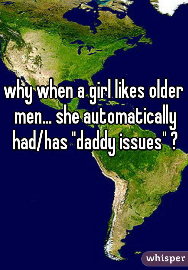 why when a girl likes older men... she automatically had/has "daddy issues" ?