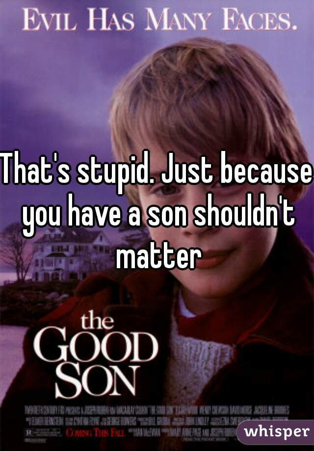 That's stupid. Just because you have a son shouldn't matter