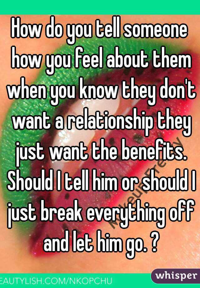 How do you tell someone how you feel about them when you know they don't want a relationship they just want the benefits. Should I tell him or should I just break everything off and let him go. ?