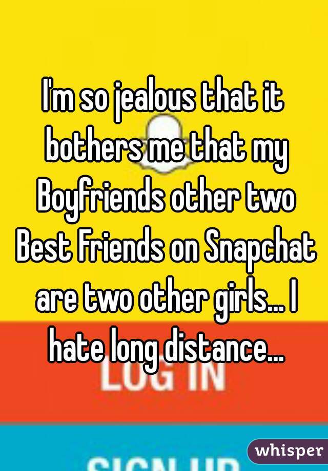 I'm so jealous that it bothers me that my Boyfriends other two Best Friends on Snapchat are two other girls... I hate long distance...