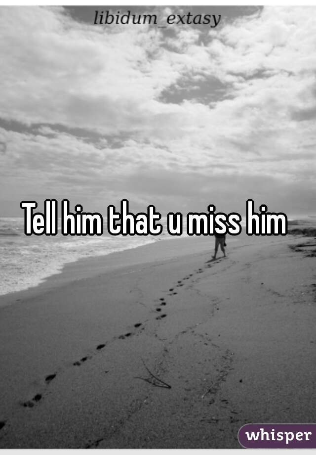 Tell him that u miss him 