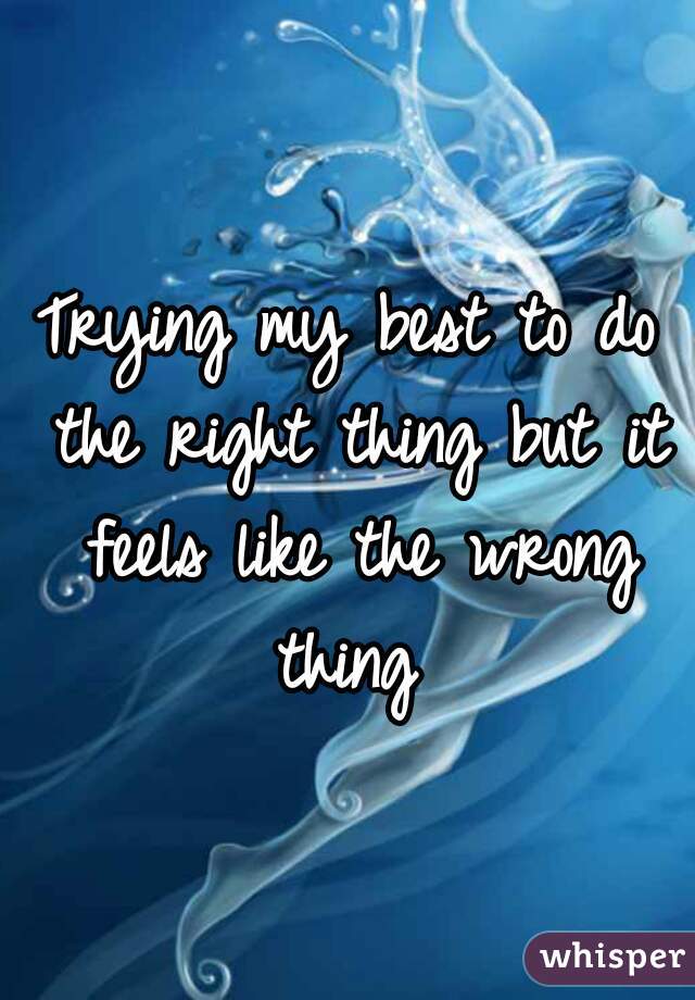 Trying my best to do the right thing but it feels like the wrong thing 