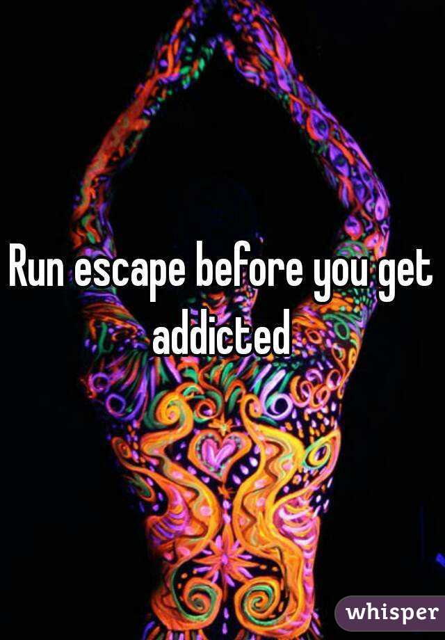 Run escape before you get addicted 