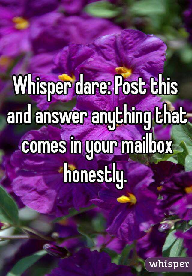 Whisper dare: Post this and answer anything that comes in your mailbox honestly. 