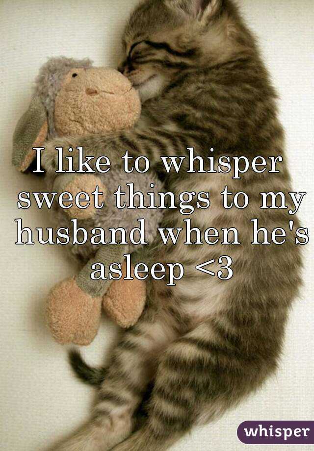 I like to whisper sweet things to my husband when he's asleep <3
