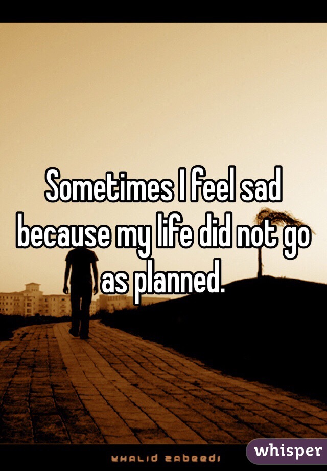 Sometimes I feel sad because my life did not go as planned. 