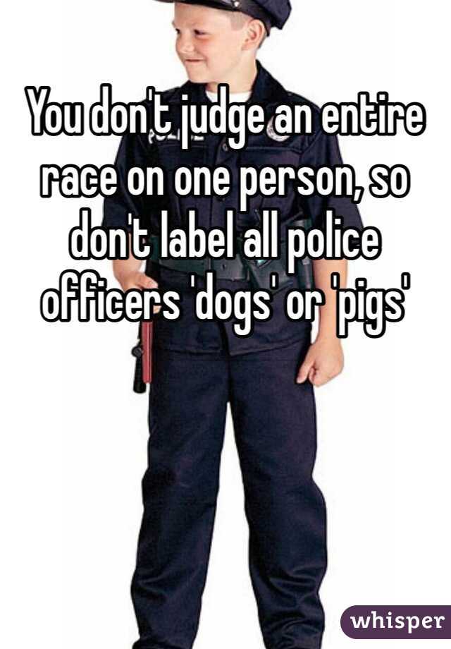 You don't judge an entire race on one person, so don't label all police officers 'dogs' or 'pigs'