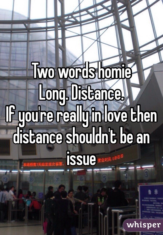 Two words homie
Long. Distance.
If you're really in love then distance shouldn't be an issue
