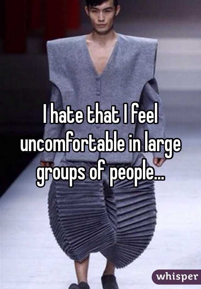 I hate that I feel uncomfortable in large groups of people...