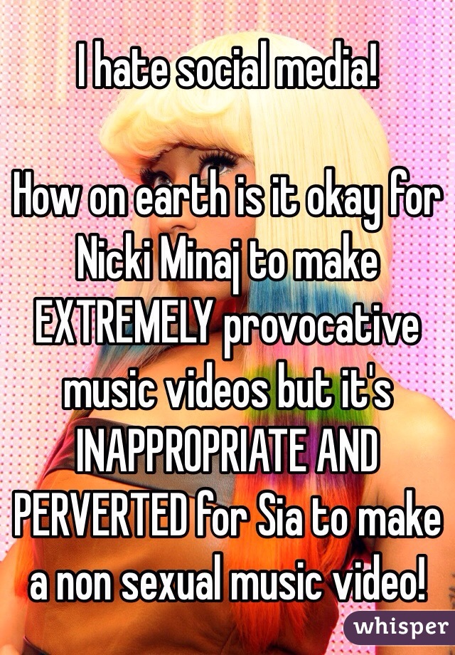 I hate social media! 

How on earth is it okay for Nicki Minaj to make EXTREMELY provocative music videos but it's INAPPROPRIATE AND PERVERTED for Sia to make a non sexual music video! 
