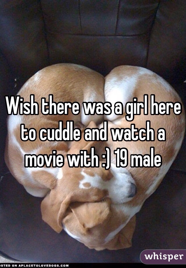 Wish there was a girl here to cuddle and watch a movie with :) 19 male