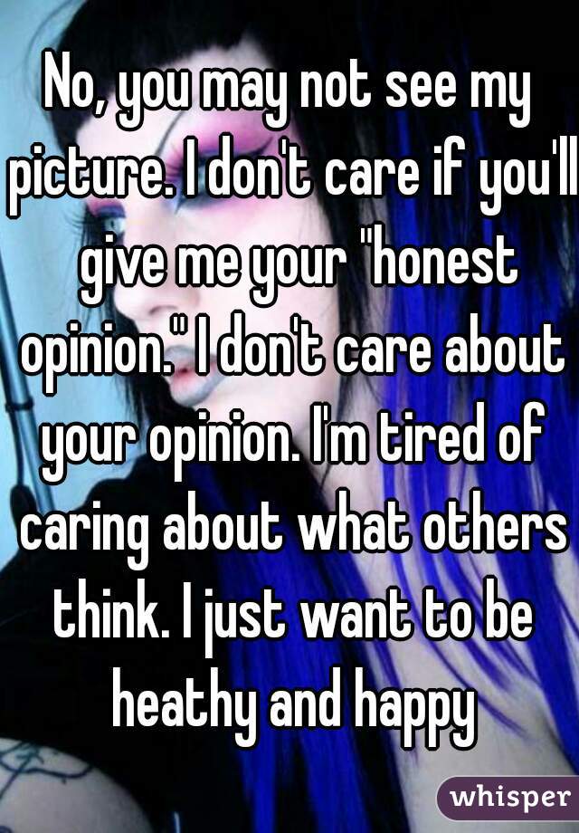 No, you may not see my picture. I don't care if you'll  give me your "honest opinion." I don't care about your opinion. I'm tired of caring about what others think. I just want to be heathy and happy