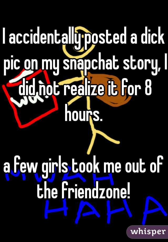 I accidentally posted a dick pic on my snapchat story, I did not realize it for 8 hours. 

a few girls took me out of the friendzone! 