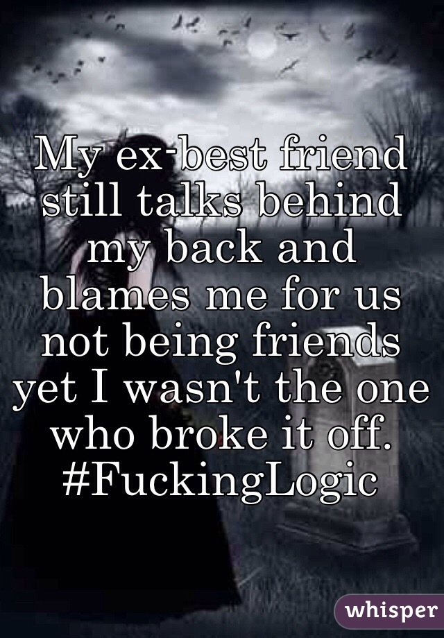 My ex-best friend still talks behind my back and blames me for us not being friends yet I wasn't the one who broke it off. #FuckingLogic