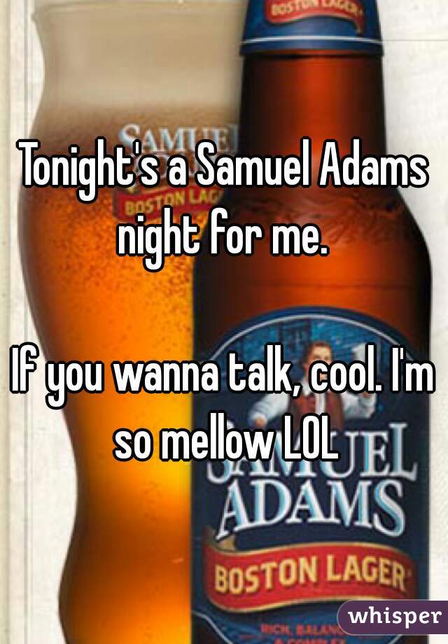 Tonight's a Samuel Adams night for me. 
 
If you wanna talk, cool. I'm so mellow LOL