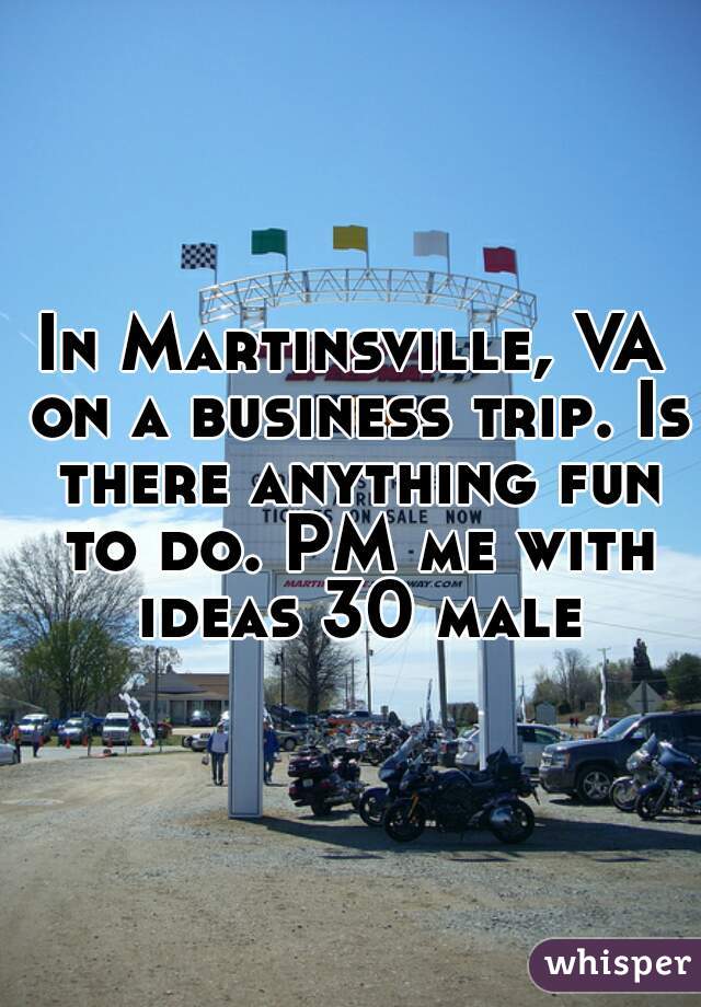 In Martinsville, VA on a business trip. Is there anything fun to do. PM me with ideas 30 male