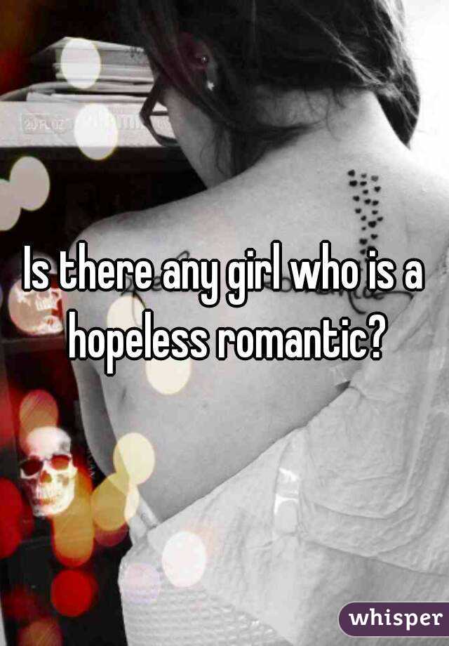 Is there any girl who is a hopeless romantic?