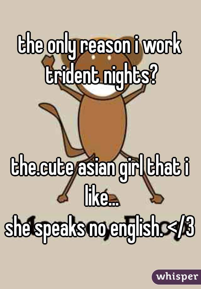 the only reason i work trident nights?


the.cute asian girl that i like...
she speaks no english. </3