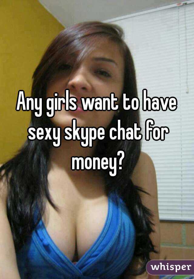 Any girls want to have sexy skype chat for money?