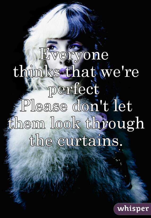 Everyone 
thinks that we're
perfect 
Please don't let them look through 
the curtains.